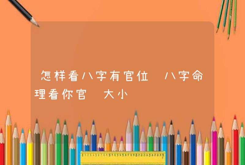 怎样看八字有官位 八字命理看你官职大小